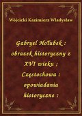Gabryel Hołubek : obrazek historyczny z XVI wieku. Częstochowa : opowiadania historyczne : - ebook