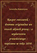 Kacper owczarek : dramma originalna we trzech aktach prozą : z wydarzenia prawdziwego : napisana w roku 1830. - ebook