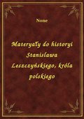 Materyały do historyi Stanislawa Leszczyńskiego, króla polskiego - ebook