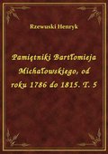 Pamiętniki Bartłomieja Michałowskiego, od roku 1786 do 1815. T. 5 - ebook