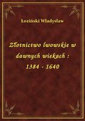 Złotnictwo lwowskie w dawnych wiekach : 1384 - 1640 - ebook