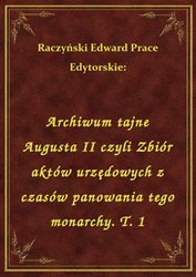 : Archiwum tajne Augusta II czyli Zbiór aktów urzędowych z czasów panowania tego monarchy. T. 1 - ebook