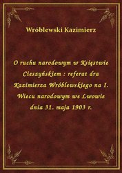 : O ruchu narodowym w Księstwie Cieszyńskiem : referat dra Kazimierza Wróblewskiego na I. Wiecu narodowym we Lwowie dnia 31. maja 1903 r. - ebook