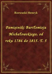 : Pamiętniki Bartłomieja Michałowskiego, od roku 1786 do 1815. T. 5 - ebook