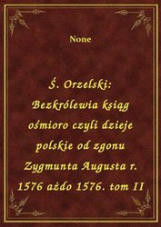 : Ś. Orzelski: Bezkrólewia ksiąg ośmioro czyli dzieje polskie od zgonu Zygmunta Augusta r. 1576 ażdo 1576. tom II - ebook