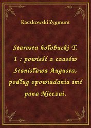 : Starosta hołobucki T. 1 : powieść z czasów Stanisława Augusta, podług opowiadania imć pana Nieczui. - ebook